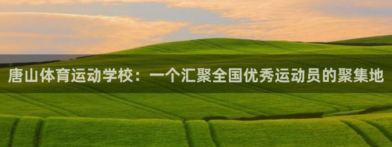 中欧体育(zoty)：唐山体育运动学校：一个汇聚全国优秀运动员的聚集地